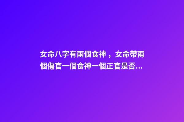 女命八字有兩個食神，女命帶兩個傷官一個食神一個正官是否適合結婚 女命。食神傷官是什么意思。是否能破？？？